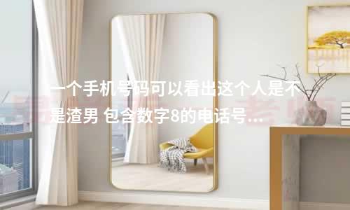 一个手机号码可以看出这个人是不是渣男 包含数字8的电话号码是吉还是凶