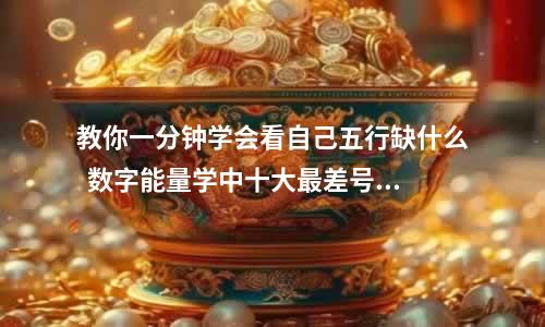 教你一分钟学会看自己五行缺什么  数字能量学中十大最差号码定律。
